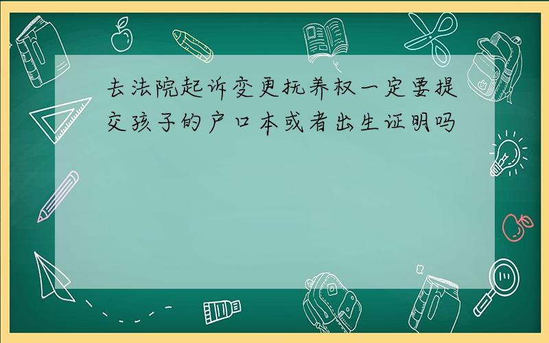 去法院起诉变更抚养权一定要提交孩子的户口本或者出生证明吗