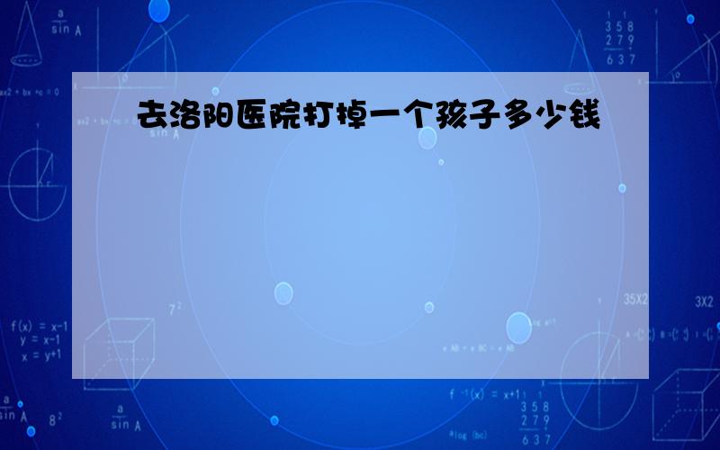 去洛阳医院打掉一个孩子多少钱