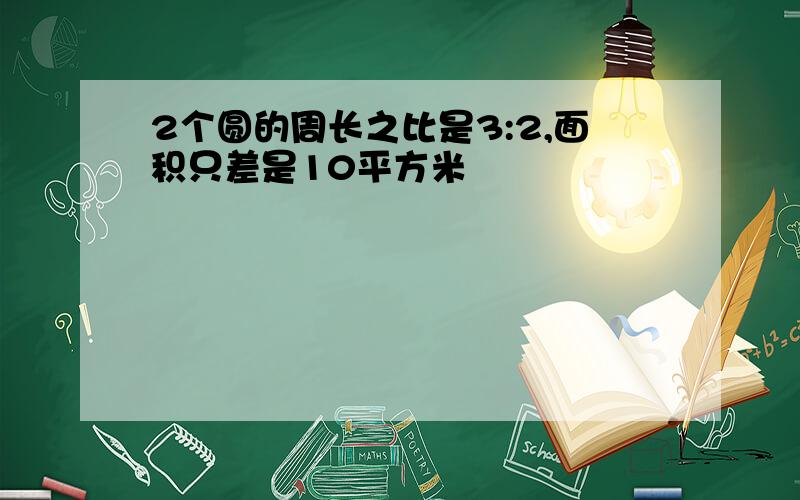 2个圆的周长之比是3:2,面积只差是10平方米