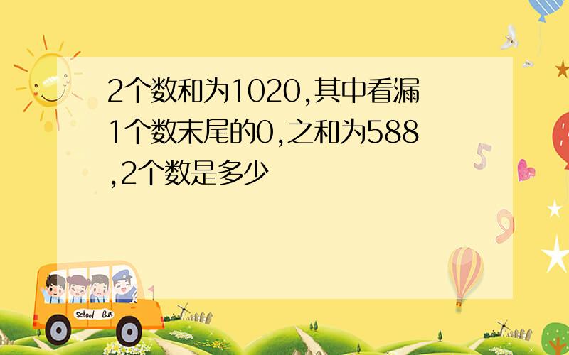 2个数和为1020,其中看漏1个数末尾的0,之和为588,2个数是多少