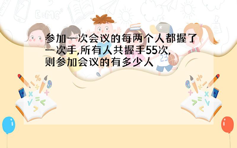 参加一次会议的每两个人都握了一次手,所有人共握手55次,则参加会议的有多少人