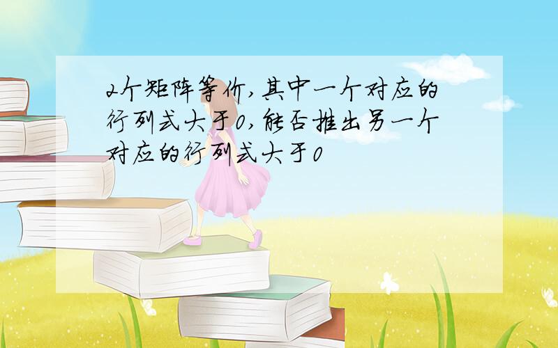 2个矩阵等价,其中一个对应的行列式大于0,能否推出另一个对应的行列式大于0