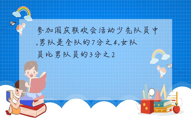 参加国庆联欢会活动少先队员中,男队是全队的7分之4,女队员比男队员的3分之2