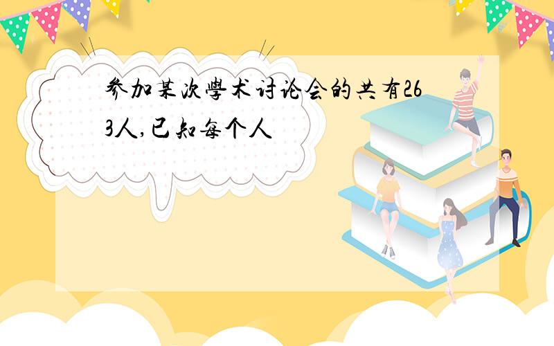 参加某次学术讨论会的共有263人,已知每个人