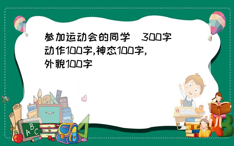 参加运动会的同学(300字)动作100字,神态100字,外貌100字