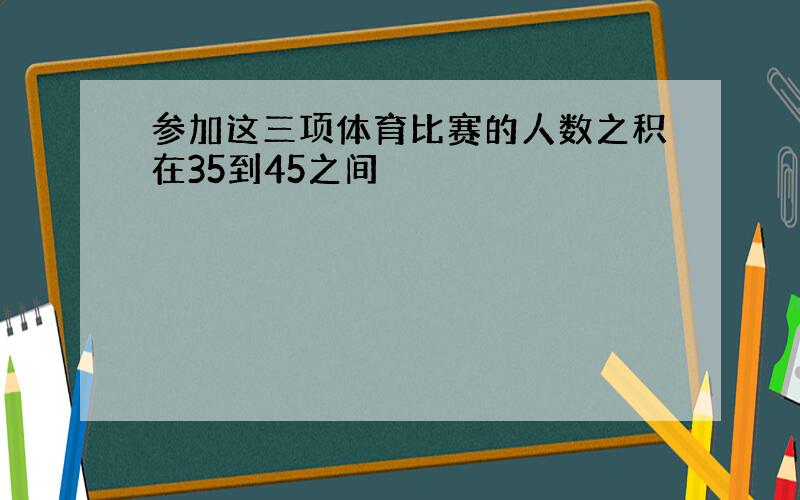 参加这三项体育比赛的人数之积在35到45之间