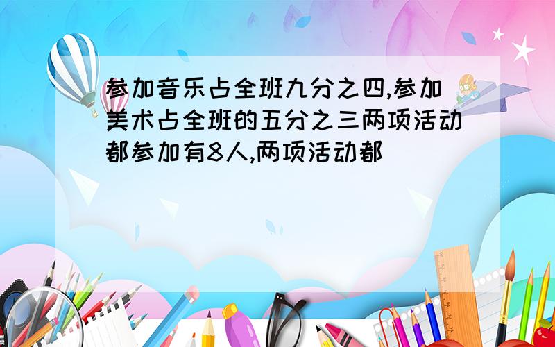 参加音乐占全班九分之四,参加美术占全班的五分之三两项活动都参加有8人,两项活动都