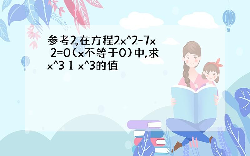 参考2,在方程2x^2-7x 2=0(x不等于0)中,求x^3 1 x^3的值