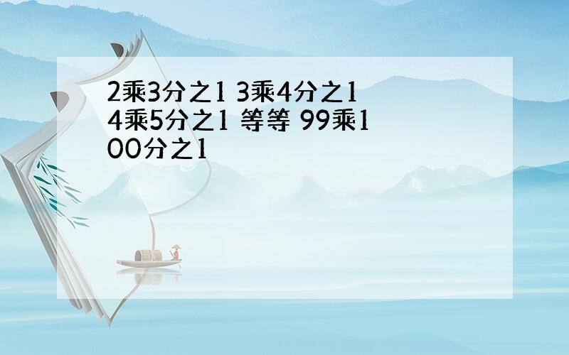 2乘3分之1 3乘4分之1 4乘5分之1 等等 99乘100分之1