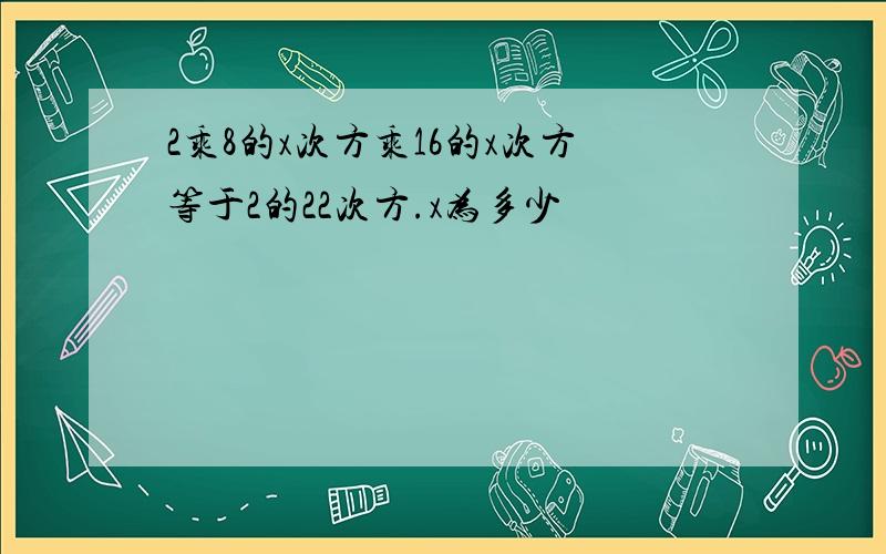 2乘8的x次方乘16的x次方等于2的22次方.x为多少