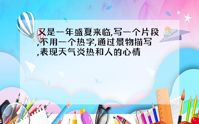 又是一年盛夏来临,写一个片段,不用一个热字,通过景物描写,表现天气炎热和人的心情