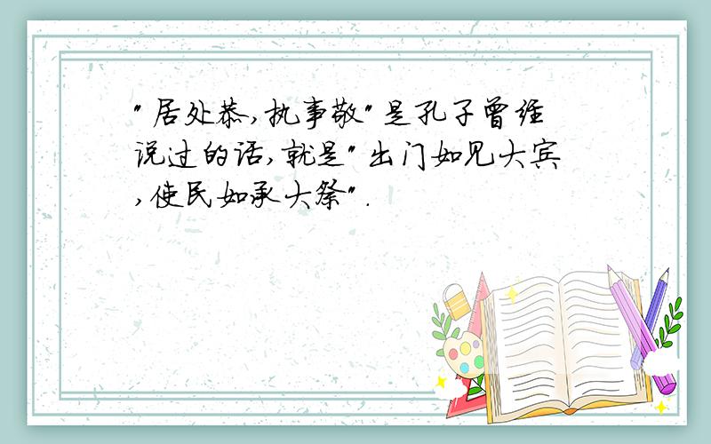 "居处恭,执事敬"是孔子曾经说过的话,就是"出门如见大宾,使民如承大祭".