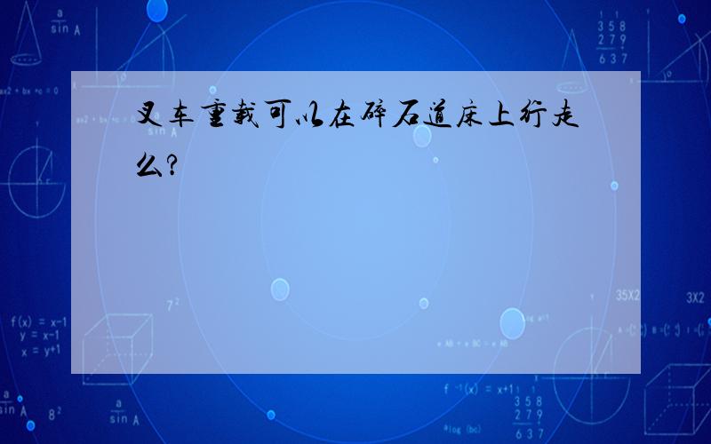 叉车重载可以在碎石道床上行走么?