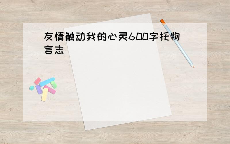 友情触动我的心灵600字托物言志