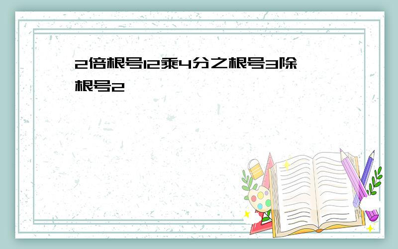 2倍根号12乘4分之根号3除根号2