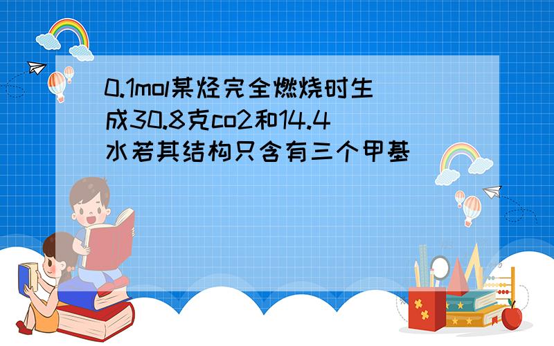 0.1mol某烃完全燃烧时生成30.8克co2和14.4水若其结构只含有三个甲基