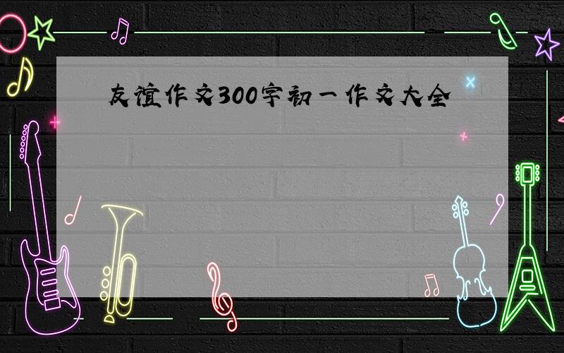 友谊作文300字初一作文大全