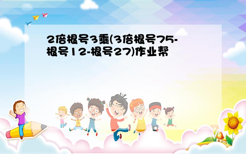 2倍根号3乘(3倍根号75-根号12-根号27)作业帮