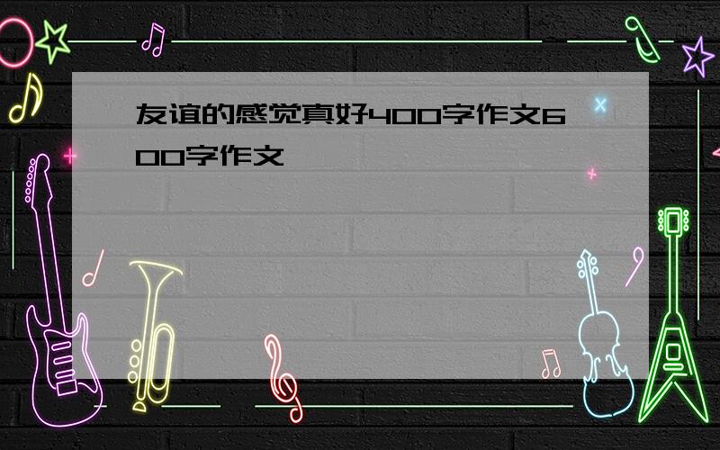 友谊的感觉真好400字作文600字作文