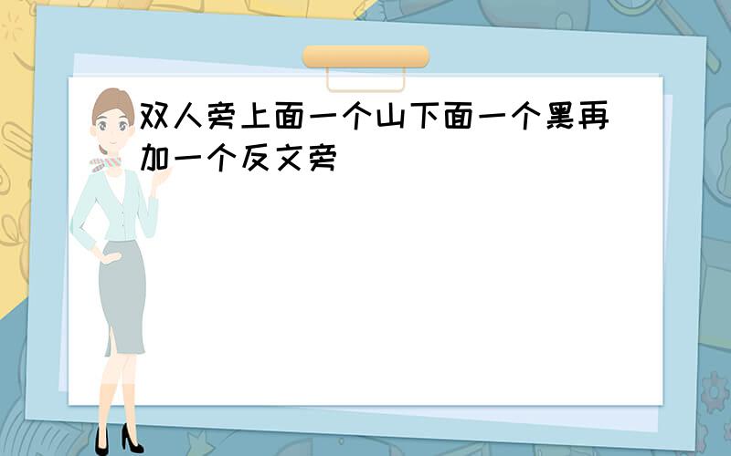 双人旁上面一个山下面一个黑再加一个反文旁