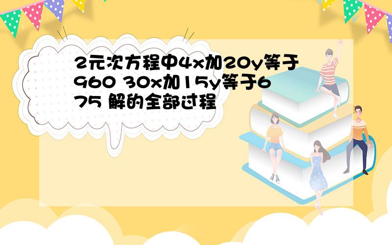 2元次方程中4x加20y等于960 30x加15y等于675 解的全部过程