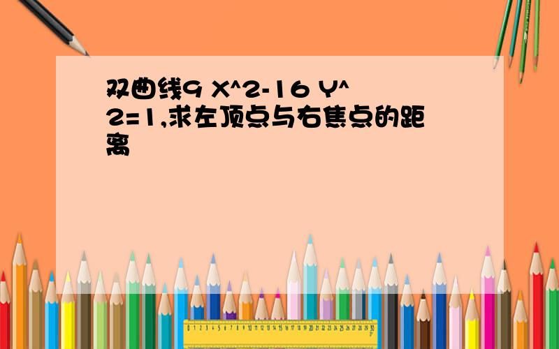 双曲线9 X^2-16 Y^2=1,求左顶点与右焦点的距离