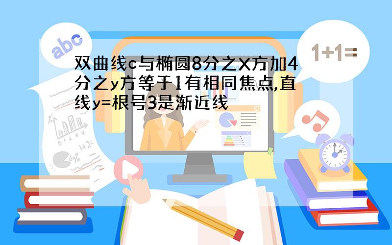 双曲线c与椭圆8分之X方加4分之y方等于1有相同焦点,直线y=根号3是渐近线