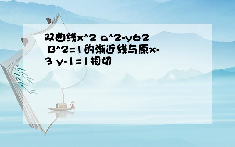 双曲线x^2 a^2-y62 B^2=1的渐近线与原x-3 y-1=1相切