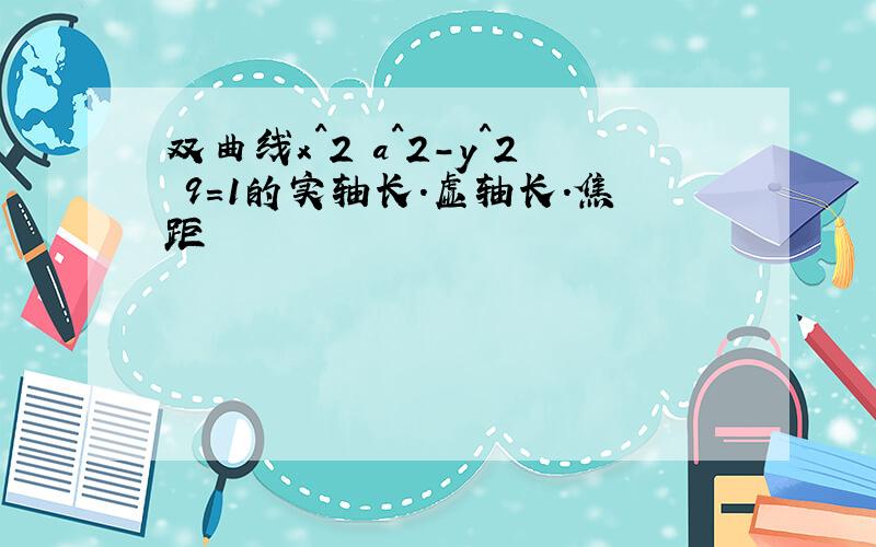 双曲线x^2 a^2-y^2 9=1的实轴长.虚轴长.焦距