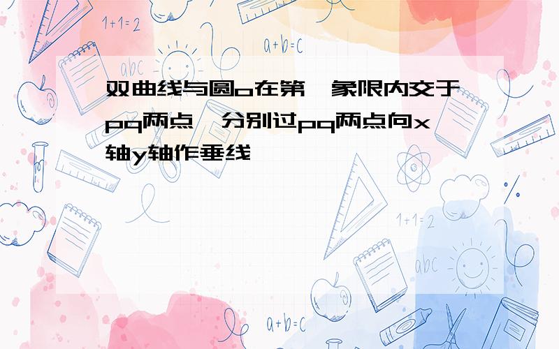 双曲线与圆o在第一象限内交于pq两点,分别过pq两点向x轴y轴作垂线