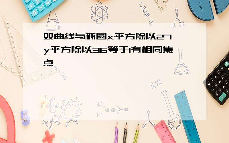 双曲线与椭圆x平方除以27 y平方除以36等于1有相同焦点