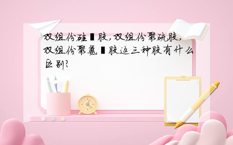 双组份硅酮胶,双组份聚硫胶,双组份聚氨酯胶这三种胶有什么区别?