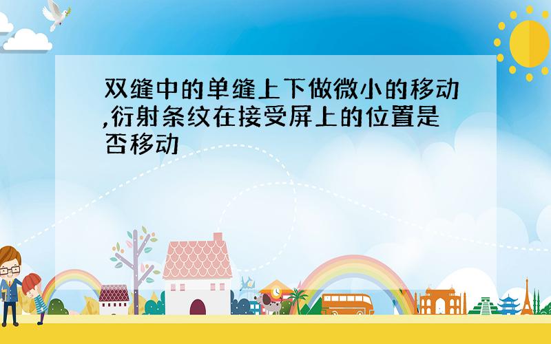 双缝中的单缝上下做微小的移动,衍射条纹在接受屏上的位置是否移动