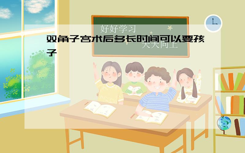 双角子宫术后多长时间可以要孩子