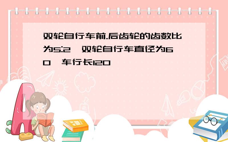 双轮自行车前.后齿轮的齿数比为5:2,双轮自行车直径为60,车行长120