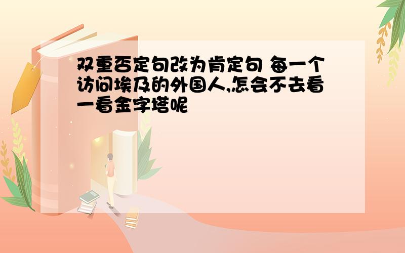 双重否定句改为肯定句 每一个访问埃及的外国人,怎会不去看一看金字塔呢