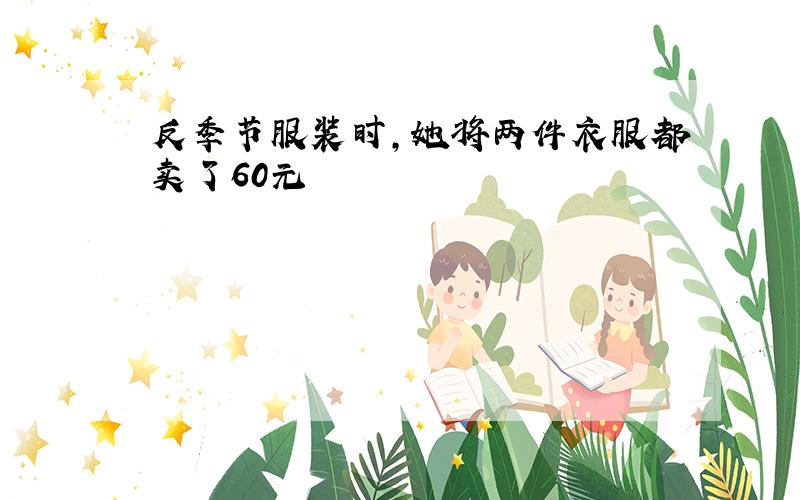 反季节服装时,她将两件衣服都卖了60元