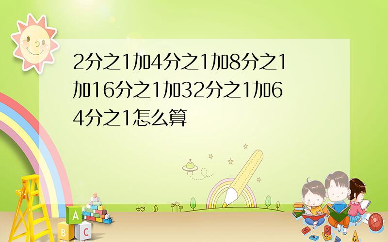 2分之1加4分之1加8分之1加16分之1加32分之1加64分之1怎么算