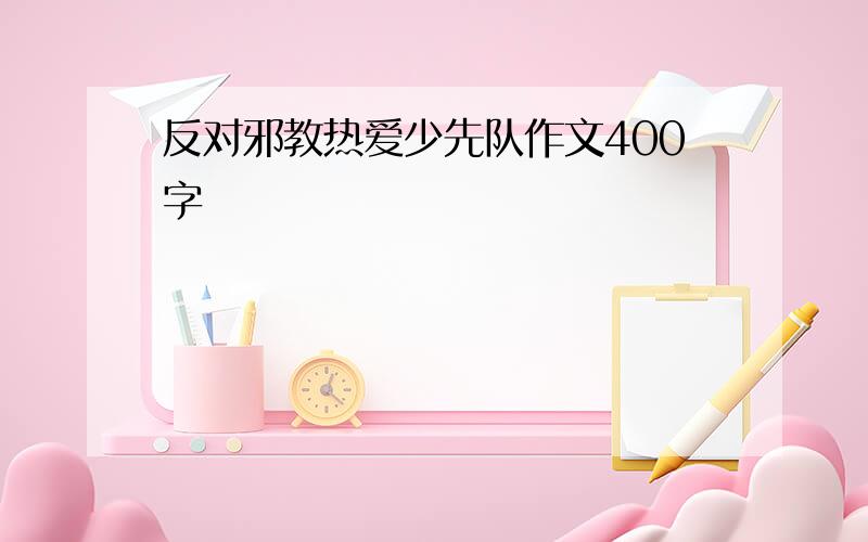 反对邪教热爱少先队作文400字