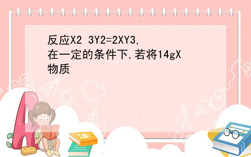 反应X2 3Y2=2XY3,在一定的条件下,若将14gX物质