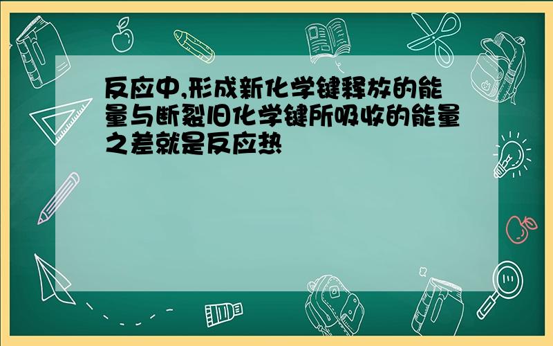 反应中,形成新化学键释放的能量与断裂旧化学键所吸收的能量之差就是反应热