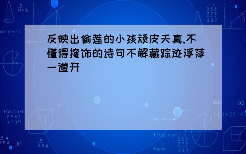 反映出偷莲的小孩顽皮天真.不懂得掩饰的诗句不解藏踪迹浮萍一道开