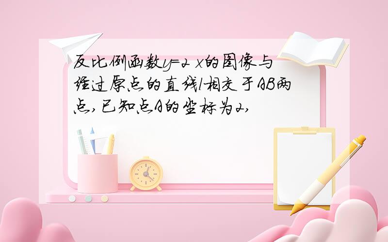 反比例函数y=2 x的图像与经过原点的直线l相交于AB两点,已知点A的坐标为2,