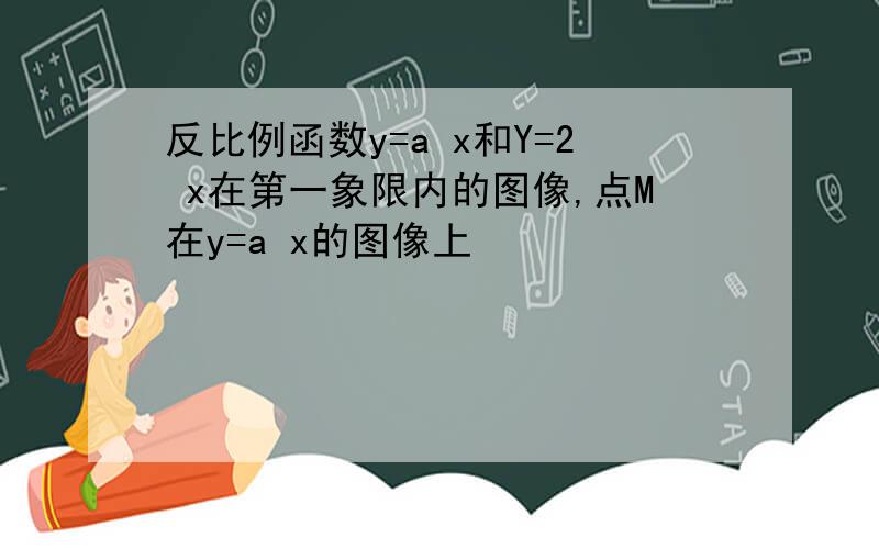 反比例函数y=a x和Y=2 x在第一象限内的图像,点M在y=a x的图像上