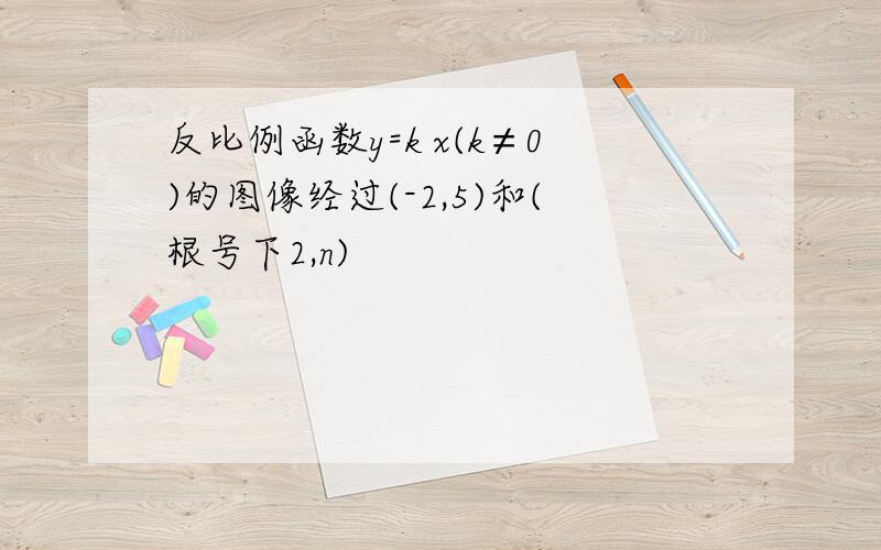 反比例函数y=k x(k≠0)的图像经过(-2,5)和(根号下2,n)