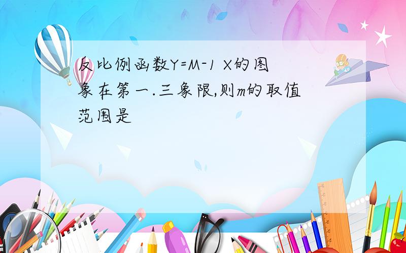 反比例函数Y=M-1 X的图象在第一.三象限,则m的取值范围是