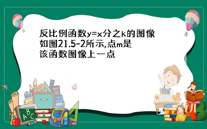 反比例函数y=x分之k的图像如图21.5-2所示,点m是该函数图像上一点