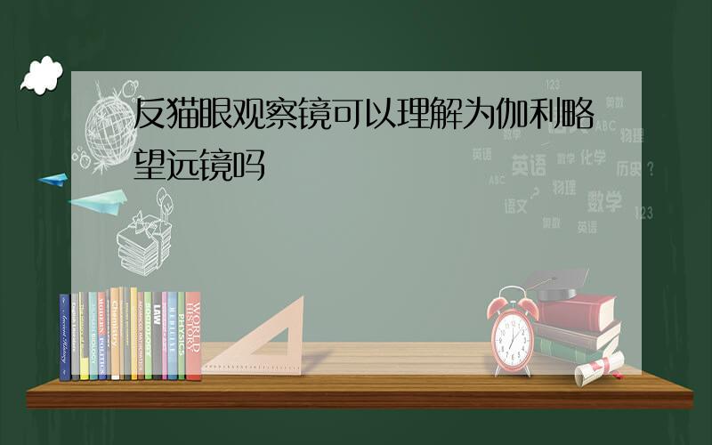 反猫眼观察镜可以理解为伽利略望远镜吗