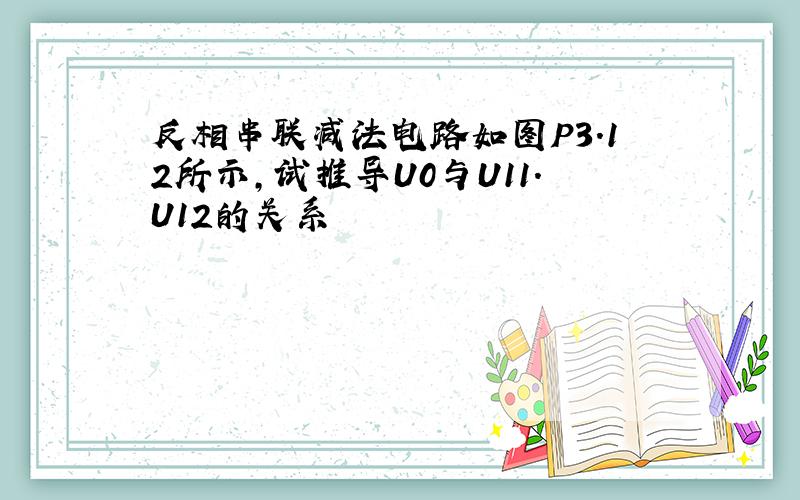 反相串联减法电路如图P3.12所示,试推导U0与U11.U12的关系