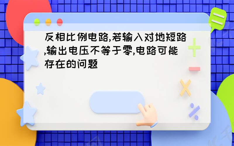 反相比例电路,若输入对地短路,输出电压不等于零,电路可能存在的问题